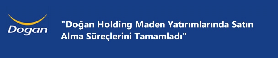 Doğan Holding Maden Yatırımlarında Satın Alma     Süreçlerini Tamamladı
