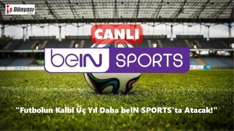 Futbolun kalbi üç yıl daha beIN SPORTS’ta atacak!