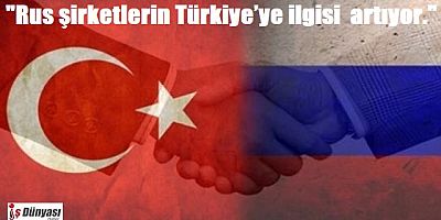 Rus şirketlerin Türkiye’ye ilgisi her geçen gün artıyor.
